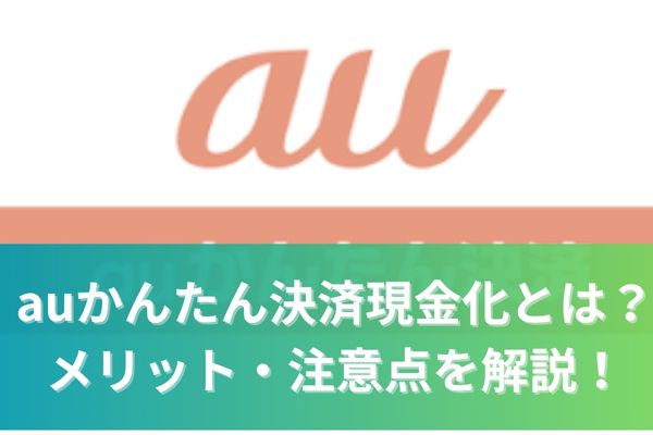 auかんたん決済現金化とは？メリット・注意点を解説！