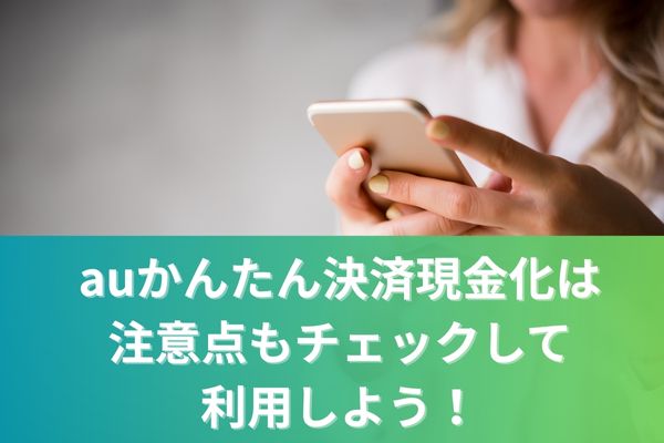auかんたん決済現金化は注意点もチェックして利用しよう！