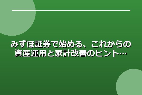 みずほ証券で始める、これからの資産運用と家計改善のヒント