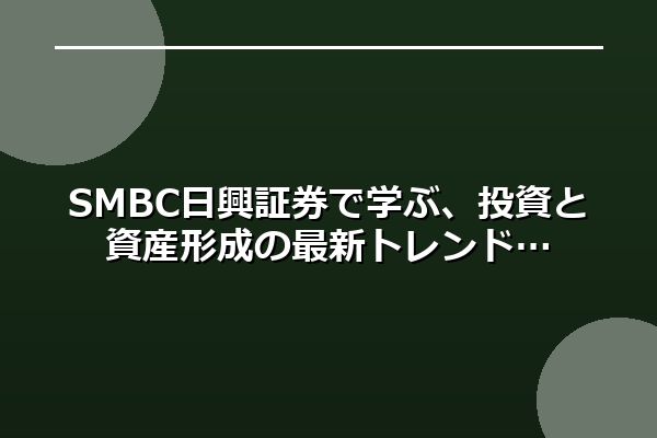 SMBC日興証券で学ぶ、投資と資産形成の最新トレンド