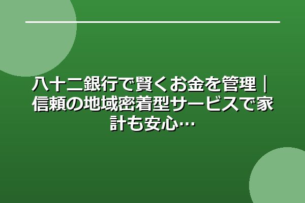 八十二銀行で賢くお金を管理｜信頼の地域密着型サービスで家計も安心