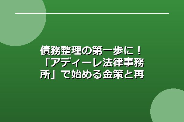 債務整理の第一歩に！「アディーレ法律事務所」で始める金策と再起の準備
