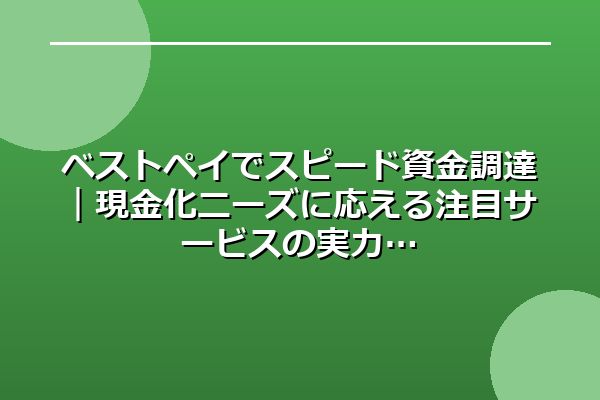 ベストペイでスピード資金調達｜現金化ニーズに応える注目サービスの実力