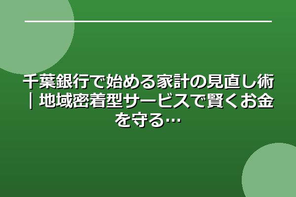 千葉銀行で始める家計の見直し術｜地域密着型サービスで賢くお金を守る