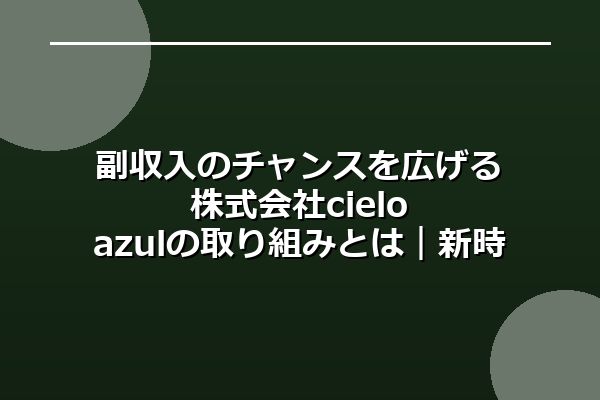 副収入のチャンスを広げる株式会社cielo azulの取り組みとは｜新時代の働き方支援サービスに注目