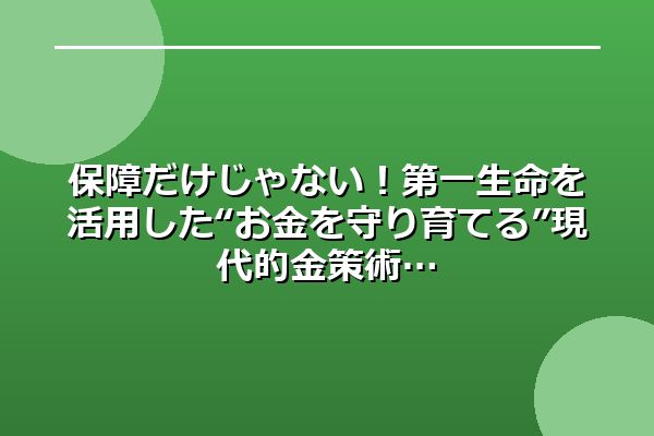 保障だけじゃない！第一生命を活用した“お金を守り育てる”現代的金策術
