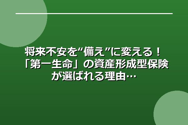 将来不安を“備え”に変える！「第一生命」の資産形成型保険が選ばれる理由