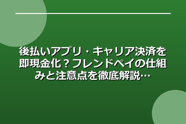 後払いアプリ・キャリア決済を即現金化？フレンドペイの仕組みと注意点を徹底解説