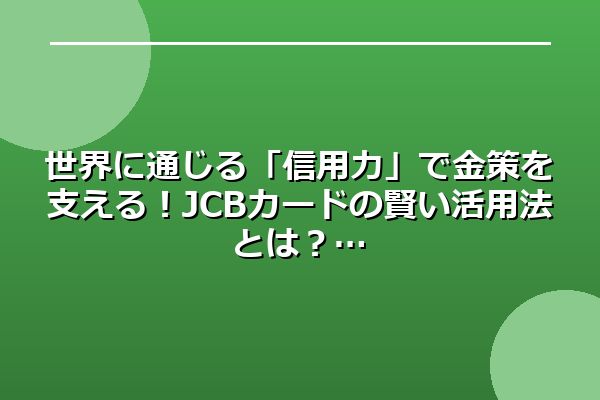 世界に通じる「信用力」で金策を支える！JCBカードの賢い活用法とは？