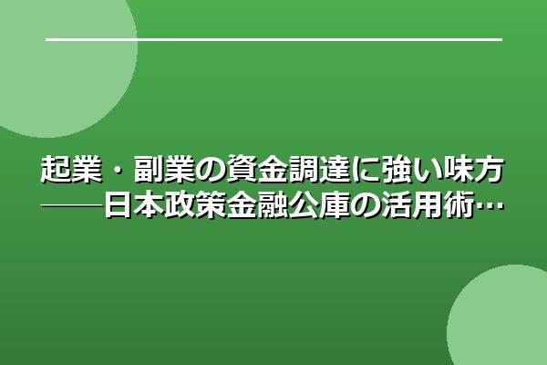 起業・副業の資金調達に強い味方──日本政策金融公庫の活用術