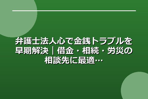 弁護士法人心で金銭トラブルを早期解決｜借金・相続・労災の相談先に最適