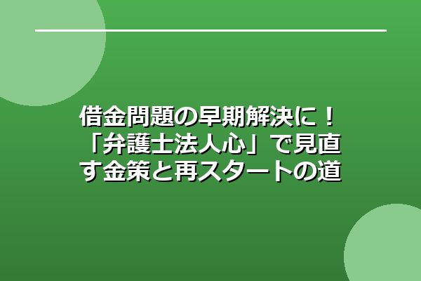 借金問題の早期解決に！「弁護士法人心」で見直す金策と再スタートの道