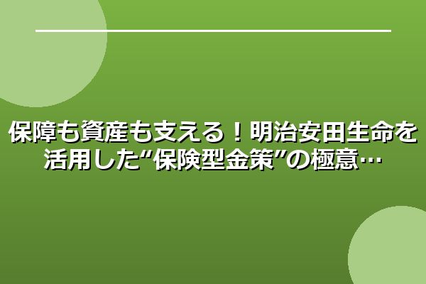 保障も資産も支える！明治安田生命を活用した“保険型金策”の極意