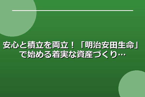 安心と積立を両立！「明治安田生命」で始める着実な資産づくり