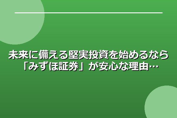 未来に備える堅実投資を始めるなら「みずほ証券」が安心な理由