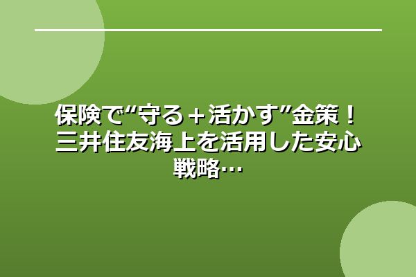 保険で“守る＋活かす”金策！三井住友海上を活用した安心戦略