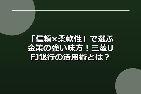 「信頼×柔軟性」で選ぶ金策の強い味方！三菱UFJ銀行の活用術とは？