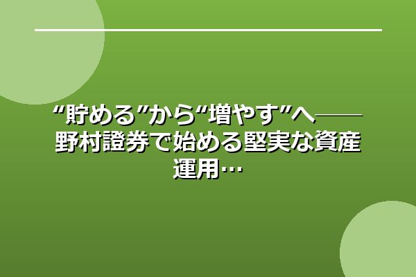 “貯める”から“増やす”へ──野村證券で始める堅実な資産運用