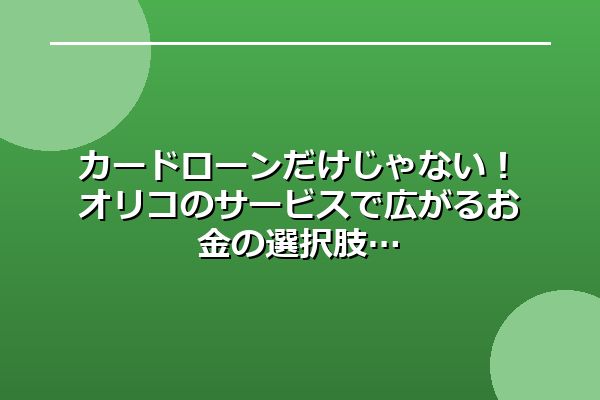 カードローンだけじゃない！オリコのサービスで広がるお金の選択肢