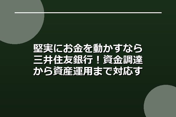 堅実にお金を動かすなら三井住友銀行！資金調達から資産運用まで対応する多機能バンク