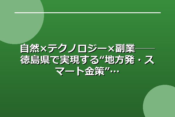 自然×テクノロジー×副業──徳島県で実現する“地方発・スマート金策”