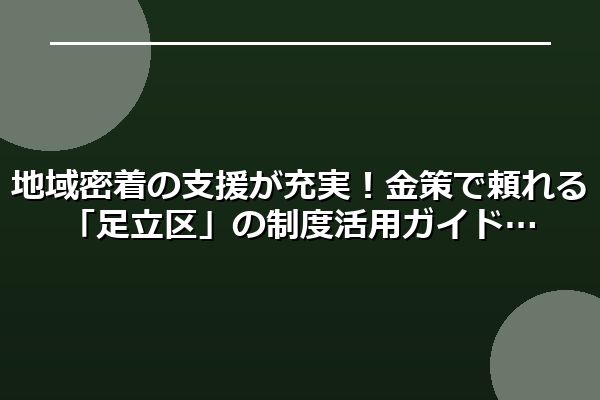地域密着の支援が充実！金策で頼れる「足立区」の制度活用ガイド