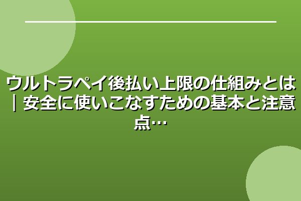 ウルトラペイ後払い上限の仕組みとは｜安全に使いこなすための基本と注意点