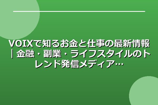 VOIXで知るお金と仕事の最新情報｜金融・副業・ライフスタイルのトレンド発信メディア