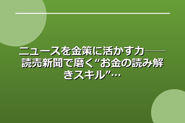 ニュースを金策に活かす力──読売新聞で磨く“お金の読み解きスキル”