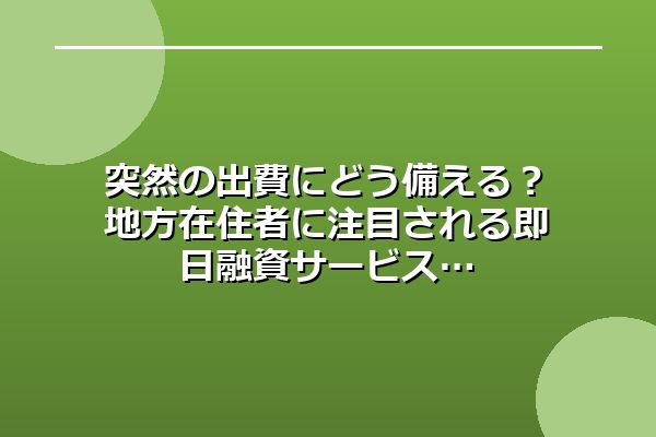 突然の出費にどう備える？地方在住者に注目される即日融資サービス
