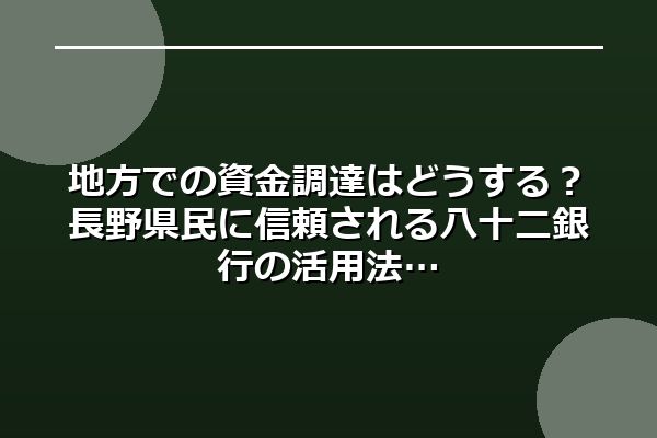 地方での資金調達はどうする？長野県民に信頼される八十二銀行の活用法