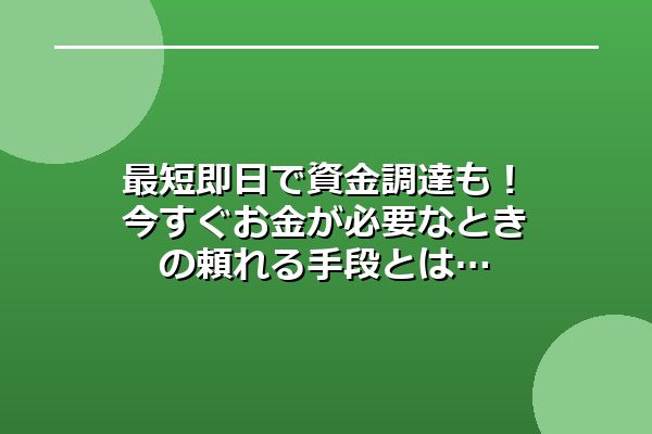最短即日で資金調達も！今すぐお金が必要なときの頼れる手段とは