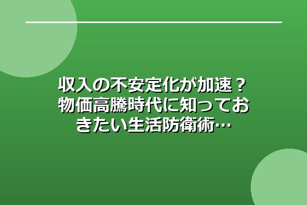 収入の不安定化が加速？物価高騰時代に知っておきたい生活防衛術