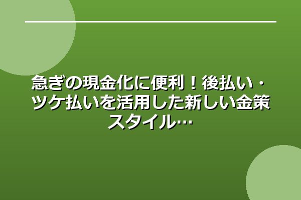急ぎの現金化に便利！後払い・ツケ払いを活用した新しい金策スタイル