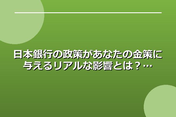 日本銀行の政策があなたの金策に与えるリアルな影響とは？
