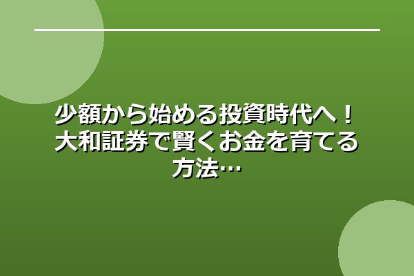 少額から始める投資時代へ！大和証券で賢くお金を育てる方法