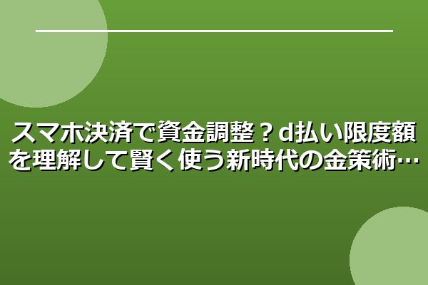スマホ決済で資金調整？d払い限度額を理解して賢く使う新時代の金策術