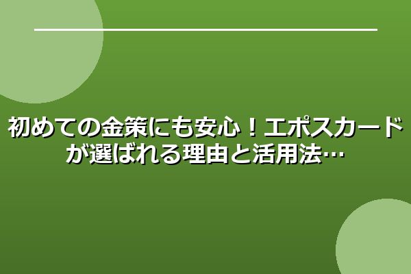 初めての金策にも安心！エポスカードが選ばれる理由と活用法