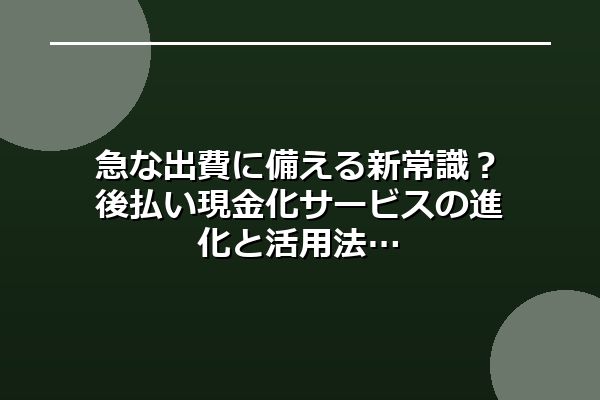 急な出費に備える新常識？後払い現金化サービスの進化と活用法
