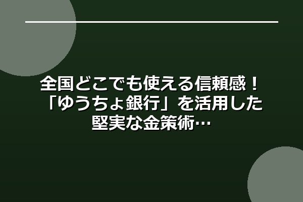 全国どこでも使える信頼感！「ゆうちょ銀行」を活用した堅実な金策術