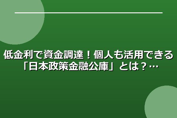 低金利で資金調達！個人も活用できる「日本政策金融公庫」とは？