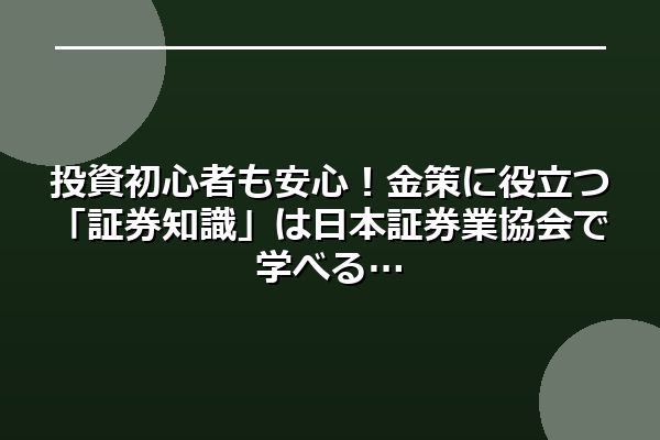 投資初心者も安心！金策に役立つ「証券知識」は日本証券業協会で学べる