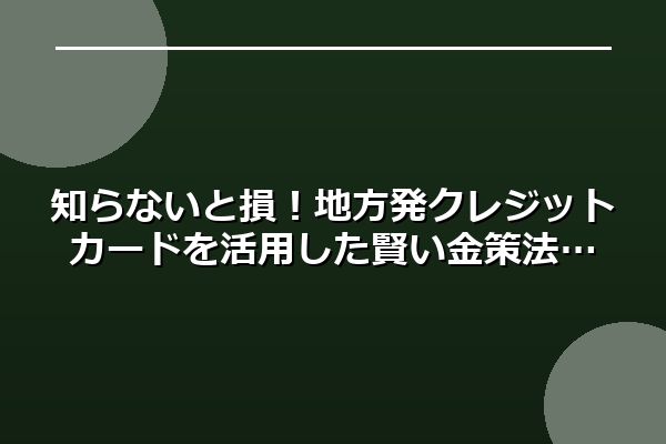 知らないと損！地方発クレジットカードを活用した賢い金策法