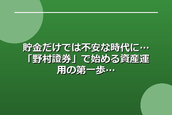 貯金だけでは不安な時代に…「野村證券」で始める資産運用の第一歩