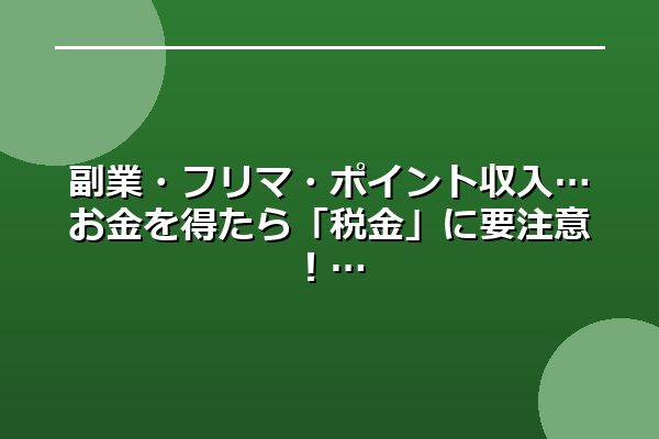 副業・フリマ・ポイント収入…お金を得たら「税金」に要注意！