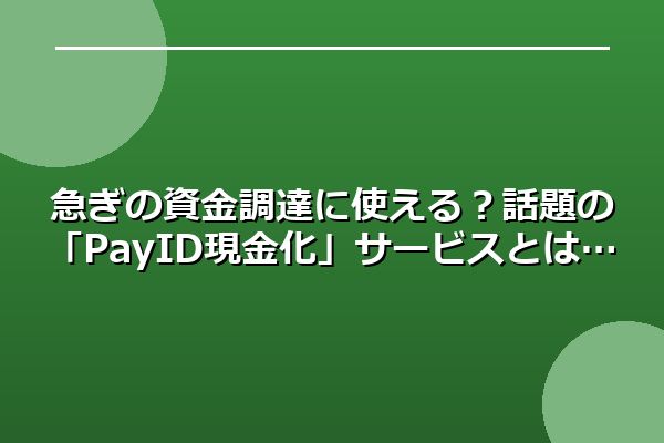急ぎの資金調達に使える？話題の「PayID現金化」サービスとは