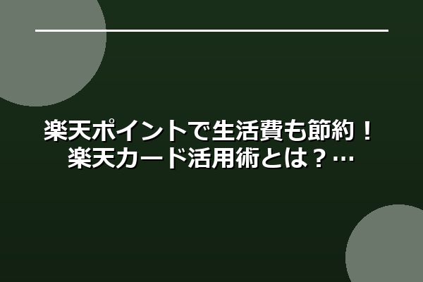 楽天ポイントで生活費も節約！楽天カード活用術とは？