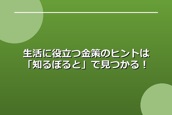 生活に役立つ金策のヒントは「知るぽると」で見つかる！