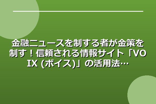 金融ニュースを制する者が金策を制す！信頼される情報サイト「VOIX (ボイス)」の活用法