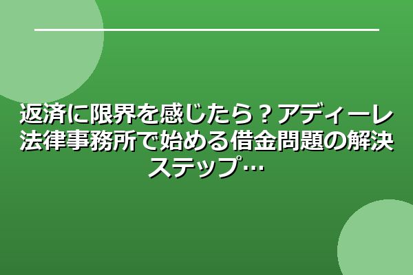 返済に限界を感じたら？アディーレ法律事務所で始める借金問題の解決ステップ
